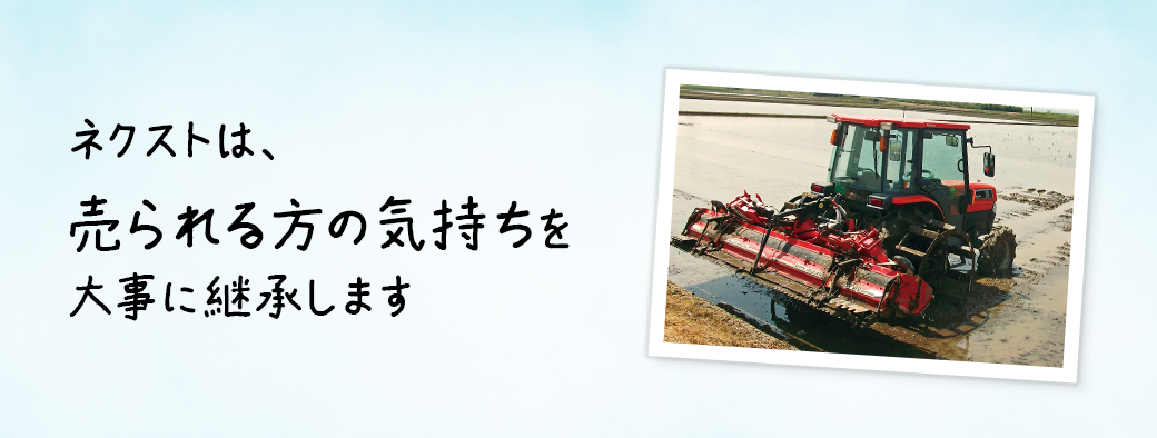 ”中古農機具買取専門店ネクストは、売られる方の気持ちを大事に継承します。”